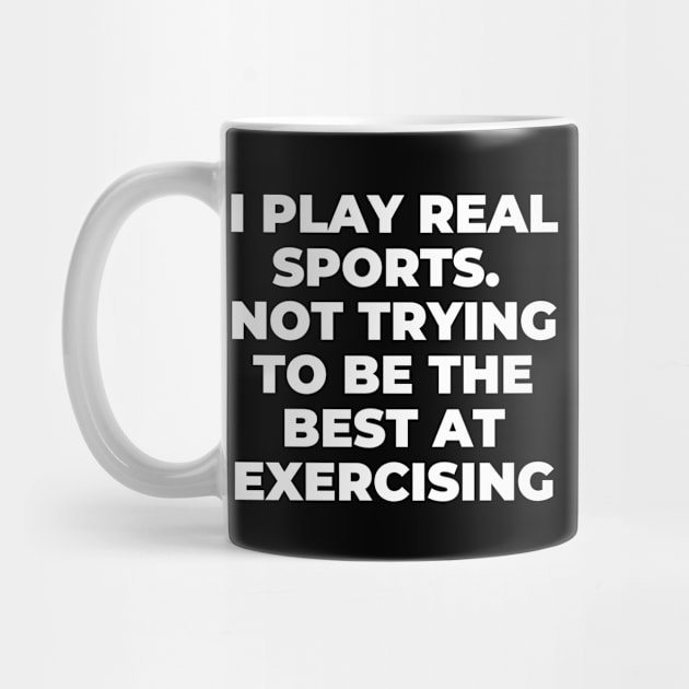 I Play Real Sports - Not Trying To Be The Best At Exercising by SillyShirts